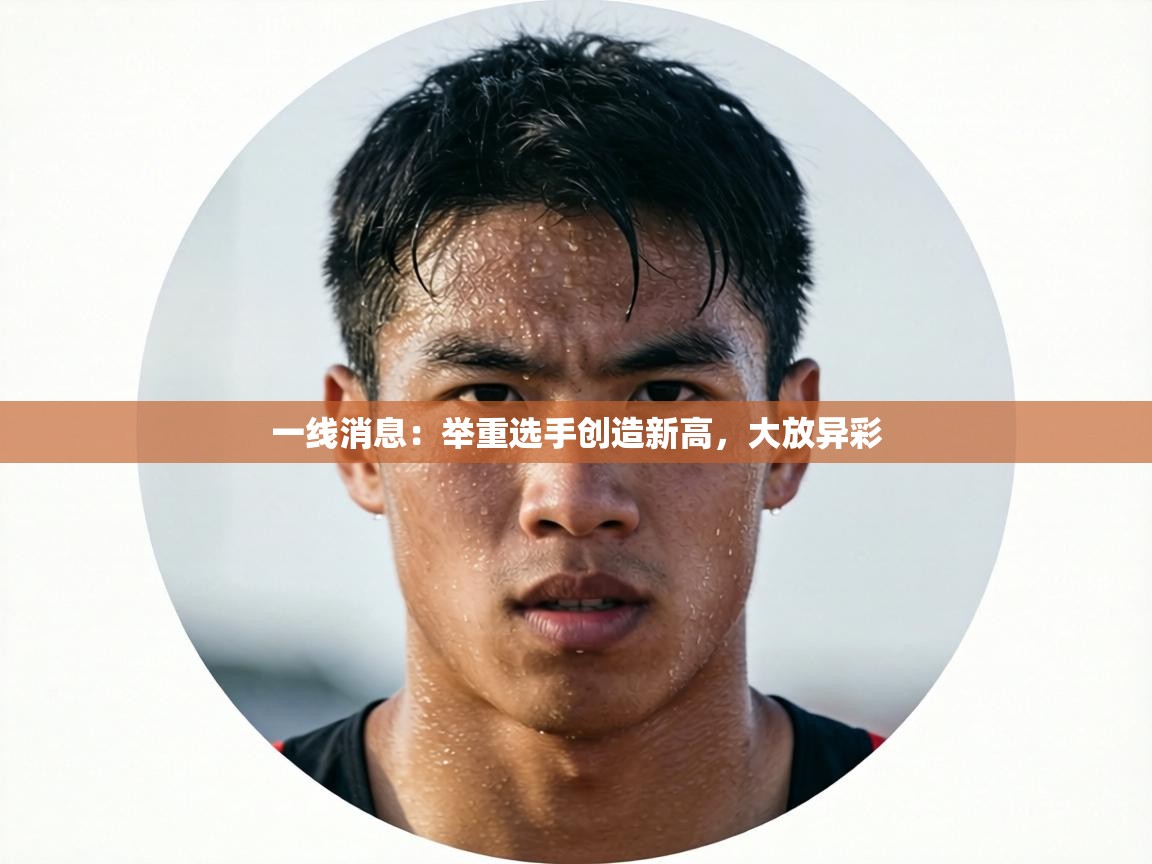 一线消息:举重选手创造新高,大放异彩 第2张