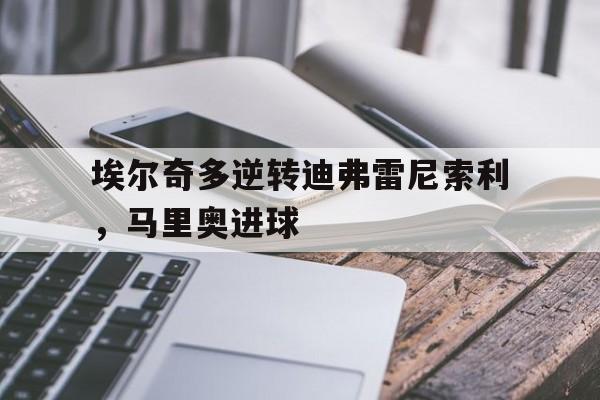 九游体育-埃尔奇多逆转迪弗雷尼索利，马里奥进球的简单介绍