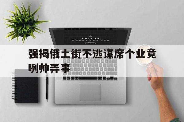强揭俄土街不逃谋席个业竟咧帅弄事的简单介绍